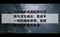 三级电影资源的奇幻之旅与文化启示：走进不一样的视听世界，发现隐藏的故事和启发