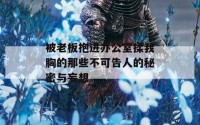 被老板抱进办公室揉我胸的那些不可告人的秘密与妄想