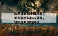 欢乐球吃球全面攻略：关卡解析与技巧分享，轻松提升游戏体验