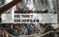 畅享高清视频乐趣的FREE TUBE TUBE HD平台全新体验分享