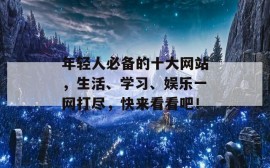 年轻人必备的十大网站，生活、学习、娱乐一网打尽，快来看看吧！