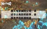 唐人电影国际公司：讲述华人电影的故事，连接世界的影视桥梁