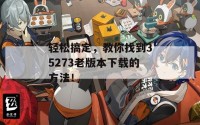 轻松搞定，教你找到35273老版本下载的方法！