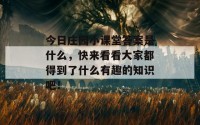 今日庄园小课堂答案是什么，快来看看大家都得到了什么有趣的知识吧！