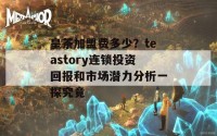 皇茶加盟费多少？teastory连锁投资回报和市场潜力分析一探究竟