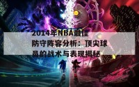 2014年NBA最佳防守阵容分析：顶尖球员的战术与表现揭秘