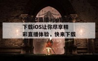 小妲己直播app官方下载iOS让你尽享精彩直播体验，快来下载吧