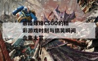 暴躁妹妹CSGO的精彩游戏时刻与搞笑瞬间合集大赏