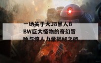 一场关于大J8黑人BBW巨大怪物的奇幻冒险与惊人力量揭秘之旅