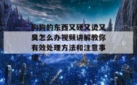 狗狗的东西又硬又烫又臭怎么办视频讲解教你有效处理方法和注意事项