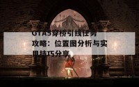 GTA5穿桥引线任务攻略：位置图分析与实用技巧分享