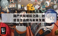 从零到一的奋斗故事：国产大陆崛起之路：创造自主品牌与未来发展的新篇章