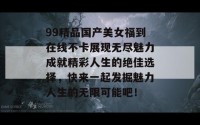 99精品国产美女福到在线不卡展现无尽魅力成就精彩人生的绝佳选择，快来一起发掘魅力人生的无限可能吧！