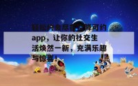 轻松约会尽在空降可约app，让你的社交生活焕然一新，充满乐趣与惊喜！