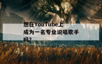 想在YouTube上成为一名专业说唱歌手吗？