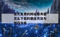 永久免费的网站服务器怎么下载的最佳方法与技巧分享