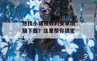 想找小猪视频的安卓旧版下载？这里帮你搞定！