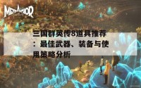 三国群英传8道具推荐：最佳武器、装备与使用策略分析