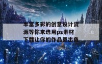 丰富多彩的创意设计资源等你来选用ps素材下载让你的作品更出色