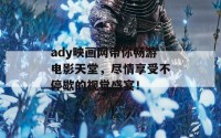 ady映画网带你畅游电影天堂，尽情享受不停歇的视觉盛宴！