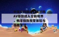 中文无码精品欧美日韩AV带你进入全新视界，畅享极致视觉体验与品质生活