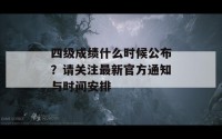 四级成绩什么时候公布？请关注最新官方通知与时间安排