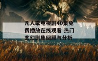 凡人歌电视剧40集免费播放在线观看 热门玄幻剧集回顾与分析