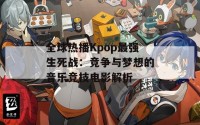 全球热播Kpop最强生死战：竞争与梦想的音乐竞技电影解析