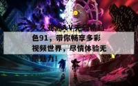 久久亚洲AⅤ无码精品色91，带你畅享多彩视频世界，尽情体验无限魅力！