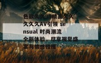 色欲久久99精品久久久久久AV引领 sensual 时尚潮流全新体验，尽享视觉盛宴与情感碰撞