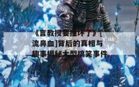 《言教授要撞坏了》[流鼻血]背后的真相与趣事揭秘大型搞笑事件