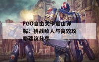 FGO自由关卡岩山详解：挑战敌人与高效攻略建议分享