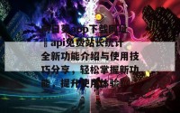 向日葵app下载网址汅api免费站长统计全新功能介绍与使用技巧分享，轻松掌握新功能，提升使用体验！