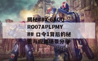 揭秘##X-6AGQRO07APLPMY## 口令1背后的秘密与应用场景分享