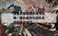 勇者大冒险隐形关卡攻略：提升操作与团队合作的挑战技巧