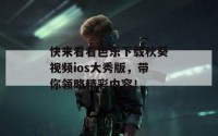 快来看看芭乐下载秋葵视频ios大秀版，带你领略精彩内容！