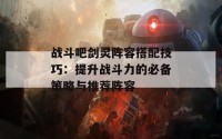 战斗吧剑灵阵容搭配技巧：提升战斗力的必备策略与推荐阵容