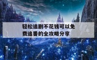 轻松追剧不花钱可以免费追番的全攻略分享