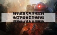 畅享星空无限传媒官网免费下载安装带来的精彩视听体验与无限乐趣