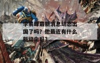 李易峰最新消息动态出国了吗？他最近有什么新动向吗？