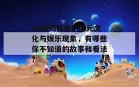 av网页背后的多元文化与娱乐现象，有哪些你不知道的故事和看法？