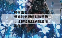 畅享羞羞漫画入口网站带来的无限精彩与乐趣，让你轻松找到最爱漫画作品