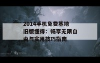 2014手机免费基地旧版懂得：畅享无限自由与实用技巧指南