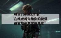 畅享3DMAX动漫 在线观看带给你的视觉盛宴与创意灵感分享