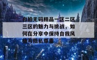 自拍无码精品一区二区三区的魅力与挑战，如何在分享中保持自我风格与隐私尊重