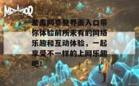 羞羞网页登界面入口带你体验前所未有的网络乐趣和互动体验，一起享受不一样的上网乐趣吧！