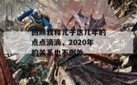 回顾我和儿子这几年的点点滴滴，2020年的关系也不例外。