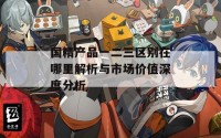 国精产品一二三区别在哪里解析与市场价值深度分析