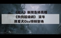 《超人》新预告将亮相《狗狗超级碗》 滚导携爱犬Ozu特别登场！