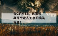 欠C的小SB，这家伙真是个让人无奈的搞笑角色！